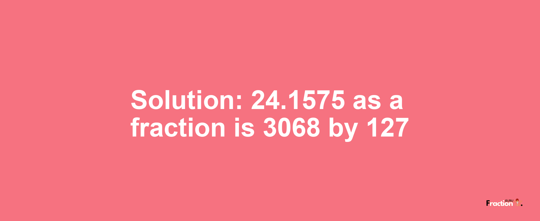 Solution:24.1575 as a fraction is 3068/127